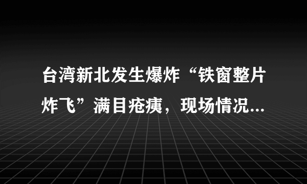 台湾新北发生爆炸“铁窗整片炸飞”满目疮痍，现场情况是怎样的？