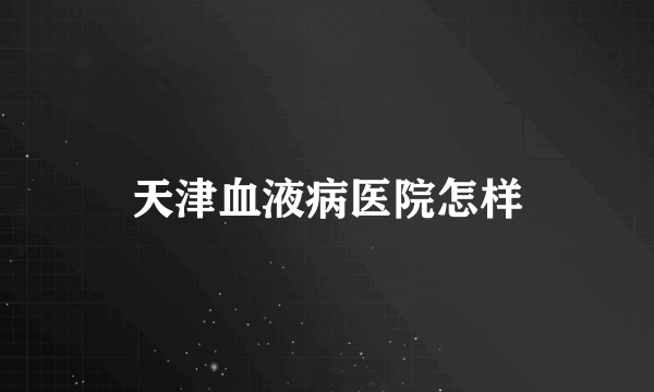 天津血液病医院怎样