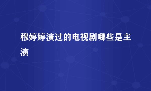 穆婷婷演过的电视剧哪些是主演