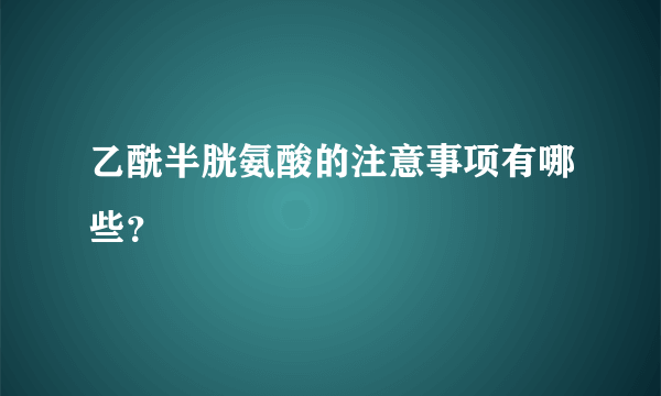 乙酰半胱氨酸的注意事项有哪些？