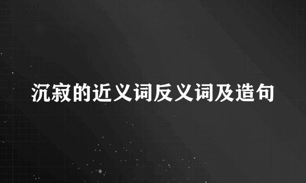 沉寂的近义词反义词及造句