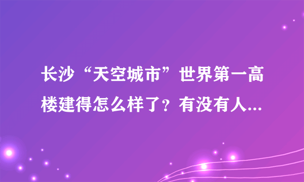 长沙“天空城市”世界第一高楼建得怎么样了？有没有人看过？是真的吗？
