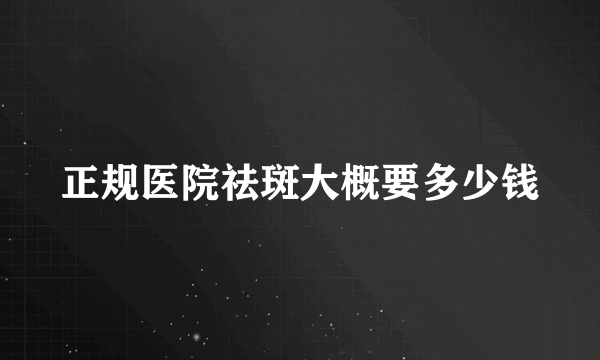 正规医院祛斑大概要多少钱