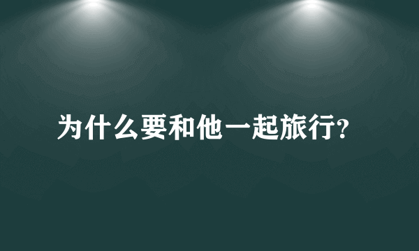 为什么要和他一起旅行？
