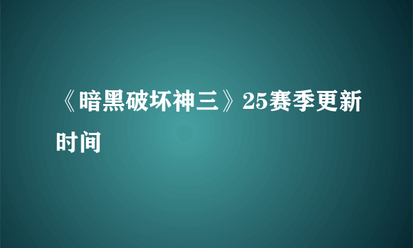 《暗黑破坏神三》25赛季更新时间