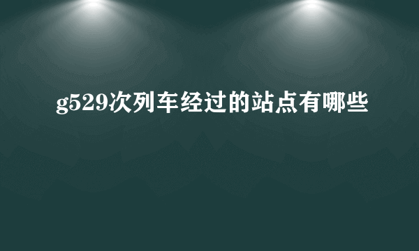 g529次列车经过的站点有哪些