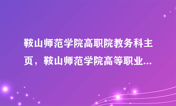 鞍山师范学院高职院教务科主页，鞍山师范学院高等职业技术学院开学军训不