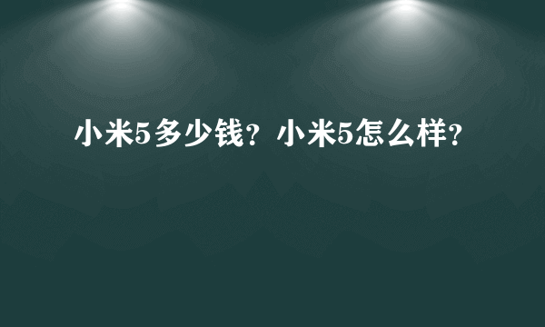 小米5多少钱？小米5怎么样？