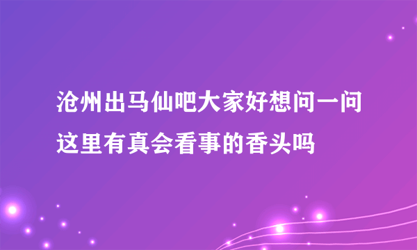 沧州出马仙吧大家好想问一问这里有真会看事的香头吗