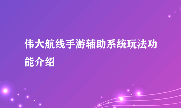 伟大航线手游辅助系统玩法功能介绍