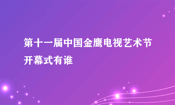 第十一届中国金鹰电视艺术节开幕式有谁