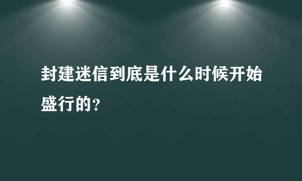 封建迷信到底是什么时候开始盛行的？