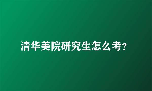 清华美院研究生怎么考？