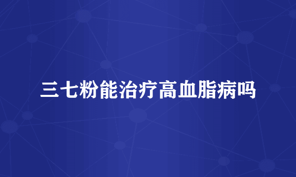 三七粉能治疗高血脂病吗
