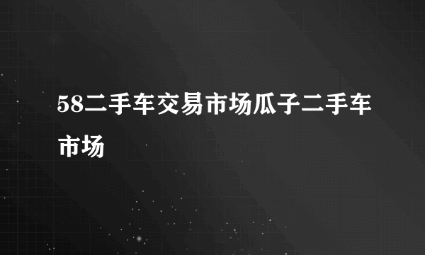 58二手车交易市场瓜子二手车市场