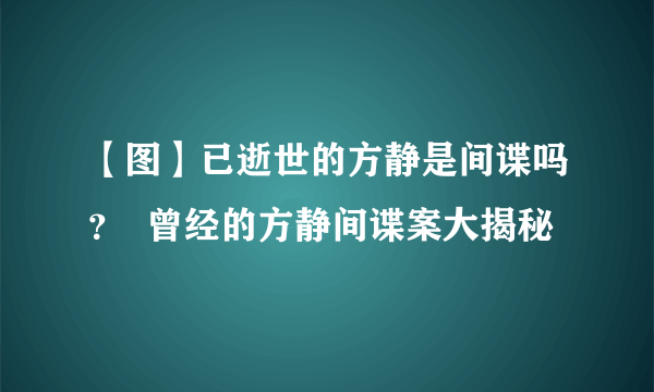 【图】已逝世的方静是间谍吗？  曾经的方静间谍案大揭秘