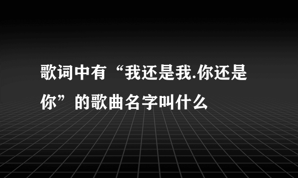 歌词中有“我还是我.你还是你”的歌曲名字叫什么