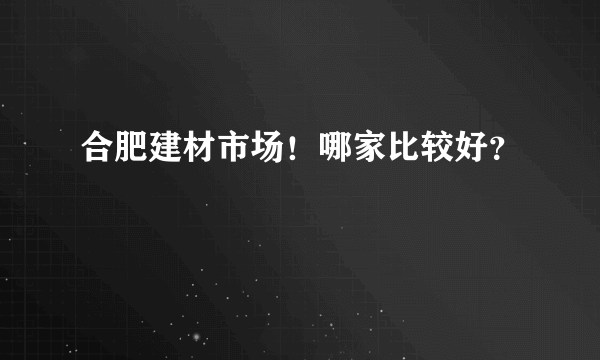 合肥建材市场！哪家比较好？