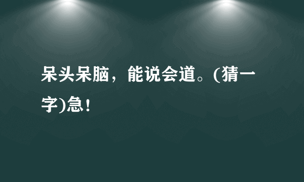 呆头呆脑，能说会道。(猜一字)急！
