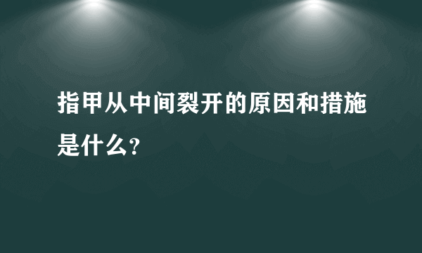 指甲从中间裂开的原因和措施是什么？