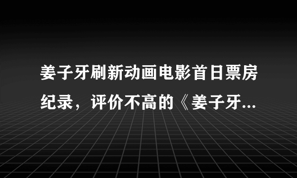姜子牙刷新动画电影首日票房纪录，评价不高的《姜子牙》为何票房那么高？