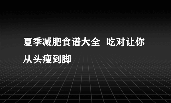 夏季减肥食谱大全  吃对让你从头瘦到脚