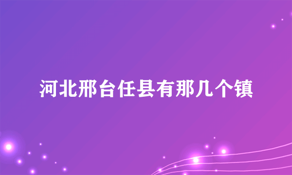 河北邢台任县有那几个镇
