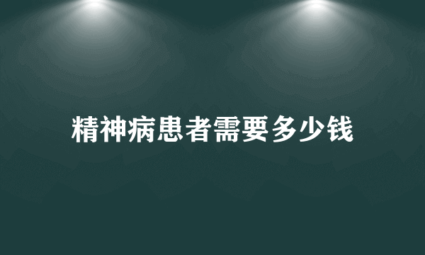 精神病患者需要多少钱