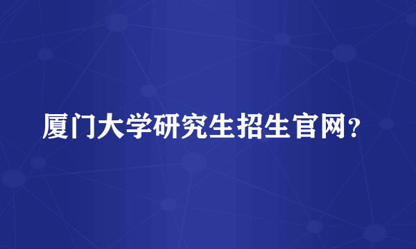 厦门大学研究生招生官网？