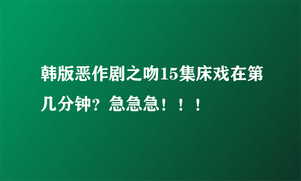 韩版恶作剧之吻15集床戏在第几分钟？急急急！！！