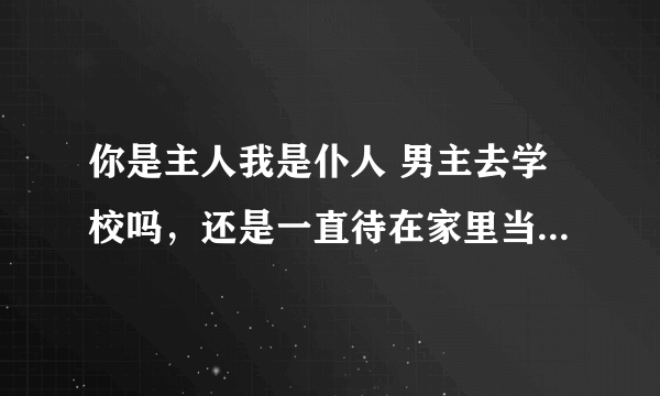 你是主人我是仆人 男主去学校吗，还是一直待在家里当管家……去校园好看些啊
