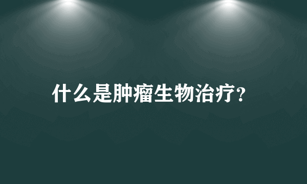 什么是肿瘤生物治疗？