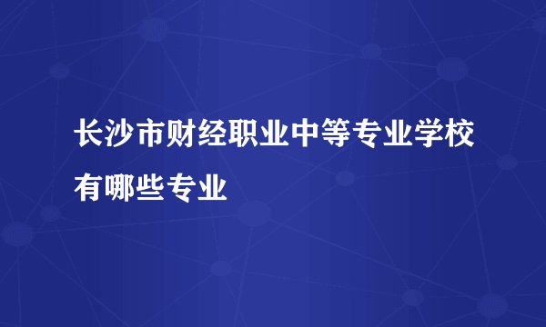 长沙市财经职业中等专业学校有哪些专业