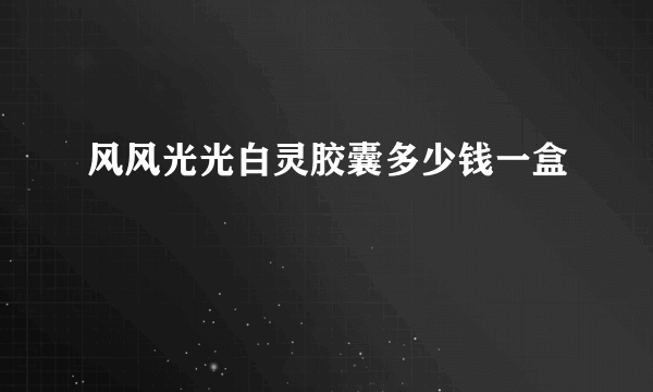 风风光光白灵胶囊多少钱一盒