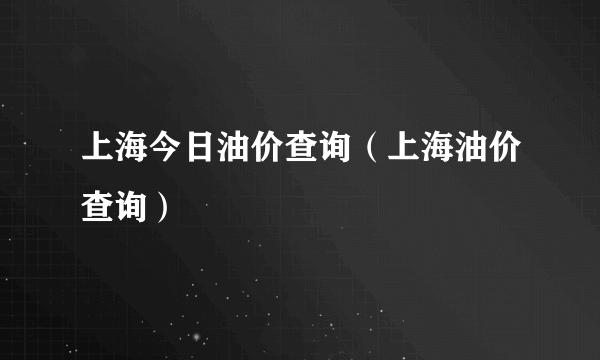 上海今日油价查询（上海油价查询）