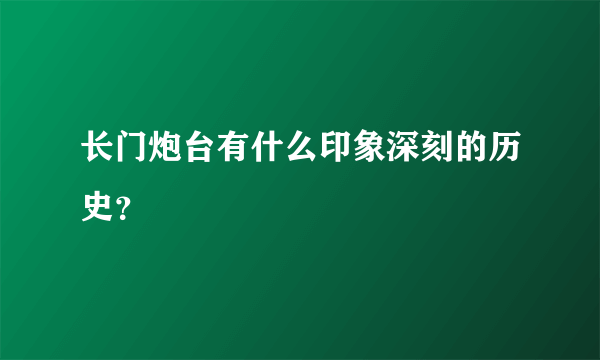 长门炮台有什么印象深刻的历史？