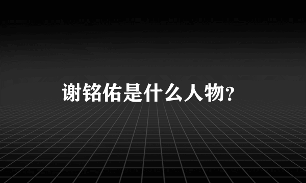 谢铭佑是什么人物？