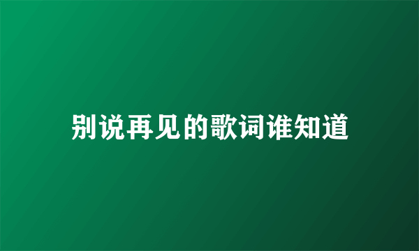 别说再见的歌词谁知道