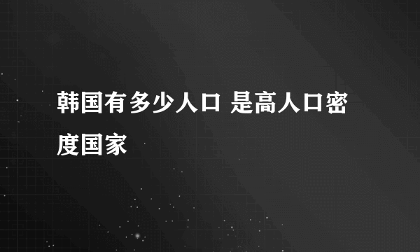 韩国有多少人口 是高人口密度国家