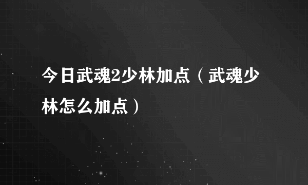 今日武魂2少林加点（武魂少林怎么加点）