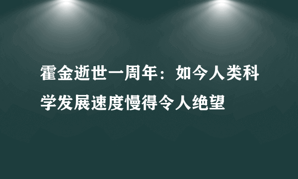 霍金逝世一周年：如今人类科学发展速度慢得令人绝望