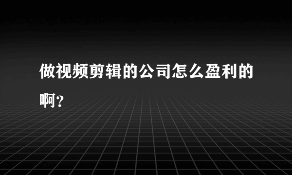 做视频剪辑的公司怎么盈利的啊？