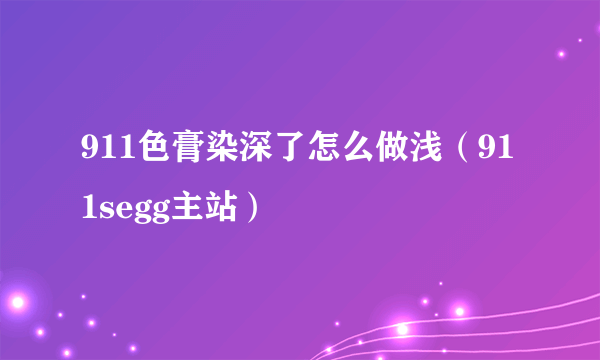 911色膏染深了怎么做浅（911segg主站）