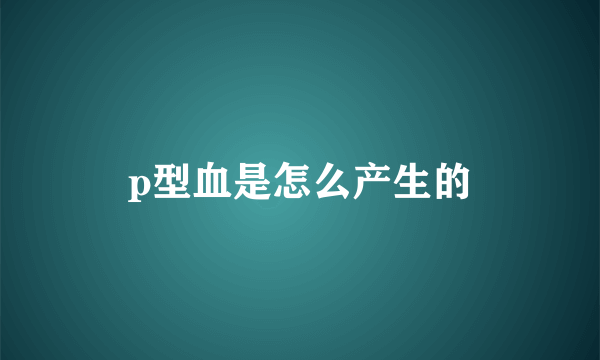 p型血是怎么产生的