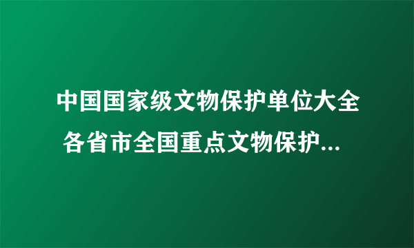 中国国家级文物保护单位大全 各省市全国重点文物保护单位名单