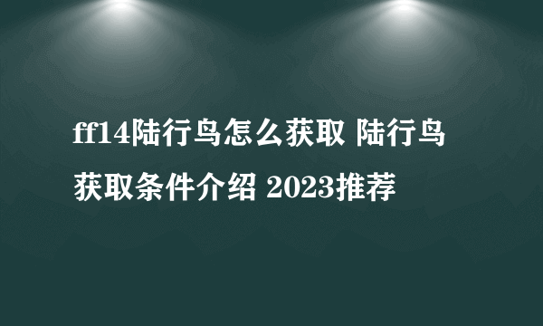 ff14陆行鸟怎么获取 陆行鸟获取条件介绍 2023推荐