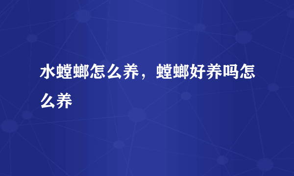 水螳螂怎么养，螳螂好养吗怎么养