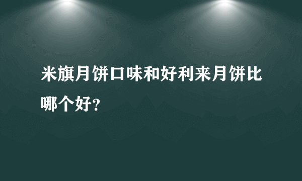 米旗月饼口味和好利来月饼比哪个好？