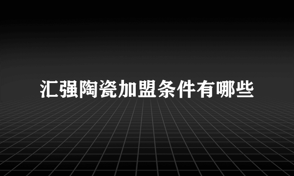 汇强陶瓷加盟条件有哪些