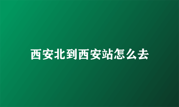 西安北到西安站怎么去
